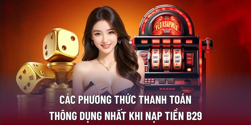 Nạp Tiền B29 Dễ Dàng Và An Toàn Cho Người Chơi Trực Tuyến 2 Các phương thức thanh toán thông dụng nhất khi nạp tiền B29