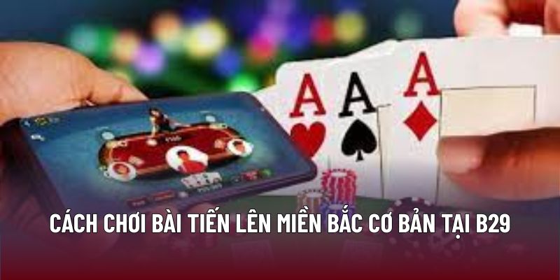 Chiến Thuật Tiến Lên Miền Bắc Nâng Cao Kỹ Năng Thắng Lớn 1 Cách chơi bài tiến lên miền Bắc cơ bản tại B29