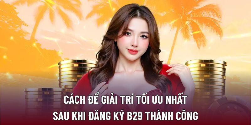 Đăng Ký B29: Tận Hưởng Không Gian Giải Trí An Toàn 3 Cách để giải trí tối ưu nhất sau khi đăng ký B29 thành công