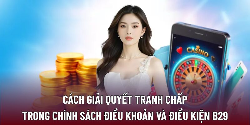 Điều Khoản Và Điều Kiện B29 3 Cách giải quyết tranh chấp trong chính sách điều khoản và điều kiện B29