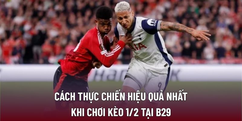 Cách thực chiến hiệu quả nhất khi chơi kèo 1/2 tại B29