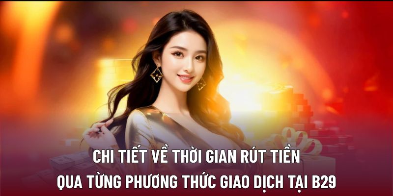 Rút Tiền B29: Quy Trình An Toàn, Nhanh Chóng Và Hiệu Quả 2 Chi tiết về thời gian rút tiền qua từng phương thức giao dịch tại B29