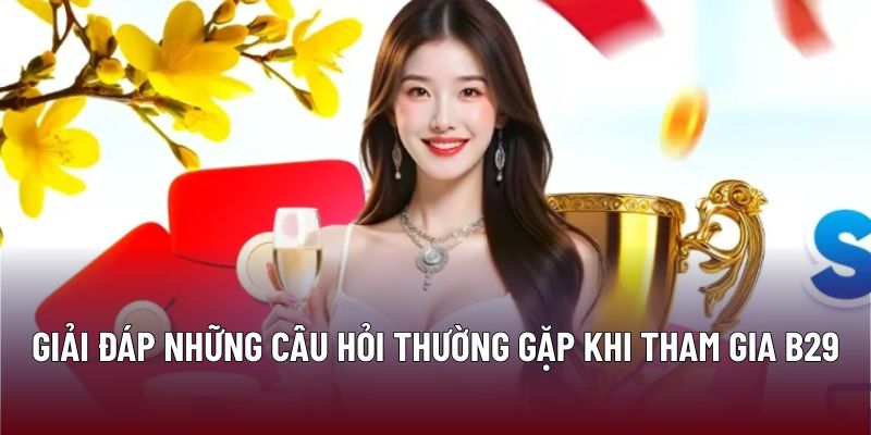 Trang Chủ 33 Giải đáp những câu hỏi thường gặp khi tham gia B29
