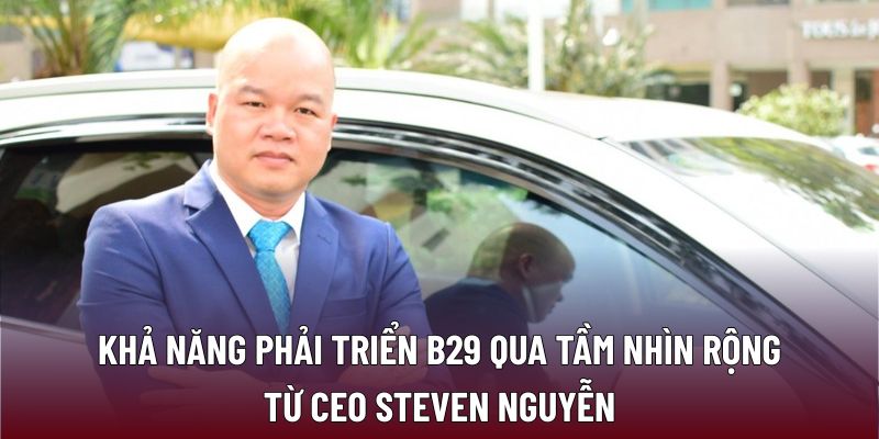 Khả năng phải triển B29 qua tầm nhìn rộng từ CEO STEVEN NGUYỄN