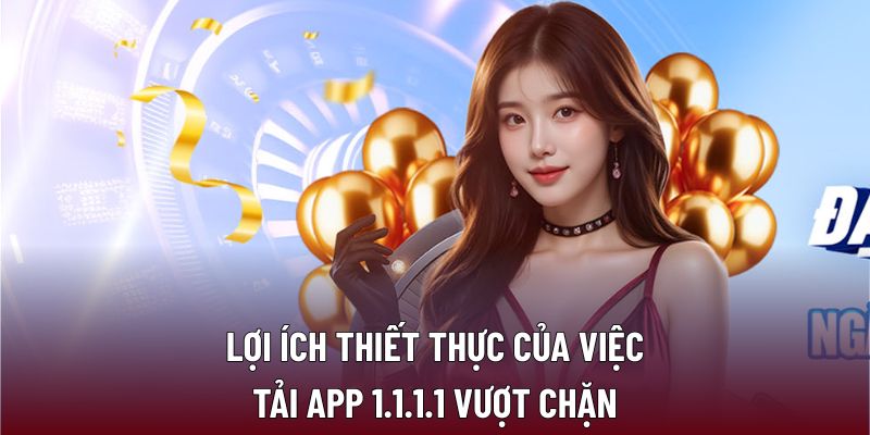 Lợi ích thiết thực của việc tải app 1.1.1.1 vượt chặn