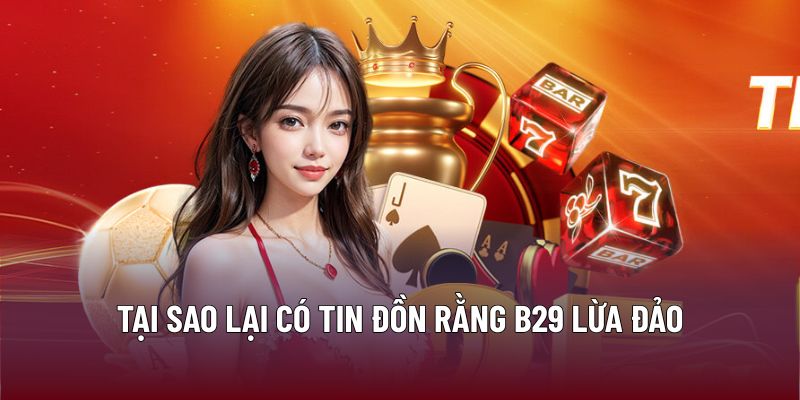 B29 Lừa Đảo Có Thật Hay Chỉ Là Thông Tin Thất Thiệt? 2 Tại sao lại có tin đồn rằng B29 lừa đảo
