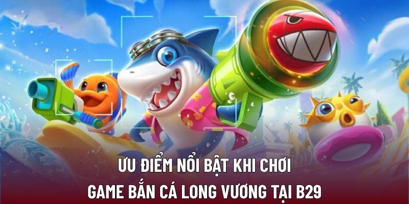 Bắn Cá Long Vương Tại B29: Chiến Lược Tối Ưu Để Thắng Lớn 1 Ưu điểm nổi bật khi chơi game bắn cá long vương tại B29