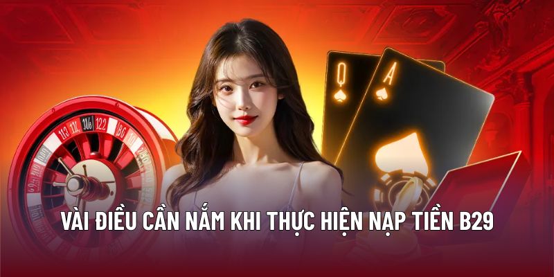 Nạp Tiền B29 Dễ Dàng Và An Toàn Cho Người Chơi Trực Tuyến 3 Vài điều cần nắm khi thực hiện nạp tiền B29